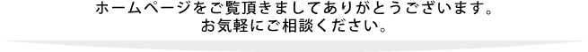 ホームページをご覧いただきましてありがとうございます。お気軽にご相談ください。